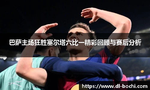 巴萨主场狂胜塞尔塔六比一精彩回顾与赛后分析