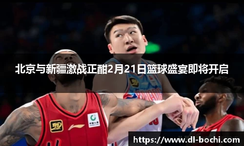 北京与新疆激战正酣2月21日篮球盛宴即将开启